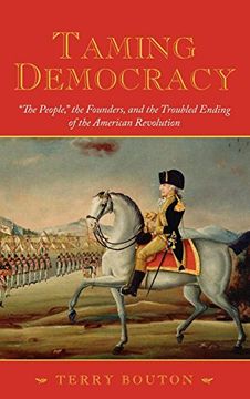 portada Taming Democracy: "The People," the Founders, and the Troubled Ending of the American Revolution 