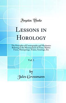 portada Lessons in Horology, Vol. 1: The Principles of Cosmography and Mechanics Relating to the Measurement of Time; Motive Force, Mainsprings, Trains, Gearings, etc (Classic Reprint)