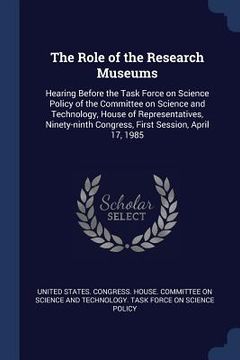 portada The Role of the Research Museums: Hearing Before the Task Force on Science Policy of the Committee on Science and Technology, House of Representatives (in English)