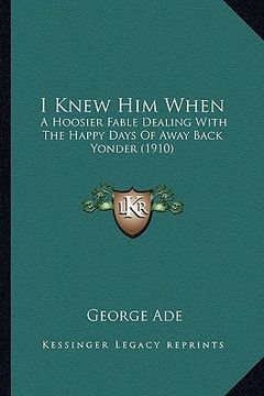 portada i knew him when: a hoosier fable dealing with the happy days of away back yona hoosier fable dealing with the happy days of away back y (en Inglés)