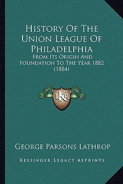 portada history of the union league of philadelphia: from its origin and foundation to the year 1882 (1884) (en Inglés)