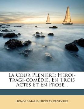 portada La Cour Plénière: Héroi-Tragi-Comédie, En Trois Actes Et En Prose... (en Francés)