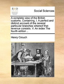 portada a complete view of the british customs. containing, i. a perfect and distinct account of the several particular branches whereof that revenue consis (in English)