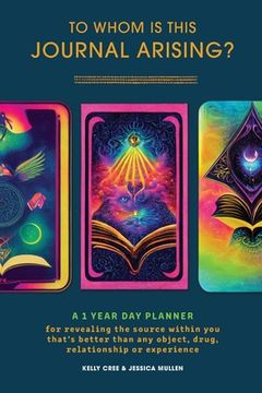 portada To Whom Is This Journal Arising?: A 1 Year Day Planner for Revealing the Source Within You That's Better Than Any Object, Drug, Relationship or Experi (en Inglés)
