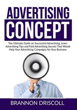 portada The Advertising Concept: The Ultimate Guide on Successful Advertising, Learn Advertising Tips and Paid Advertising Secrets That Would Help Your (in English)