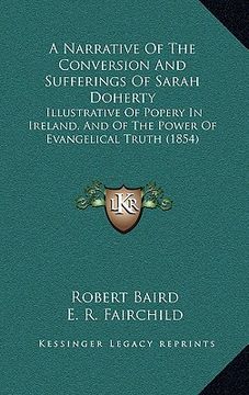 portada a narrative of the conversion and sufferings of sarah doherty: illustrative of popery in ireland, and of the power of evangelical truth (1854) (en Inglés)