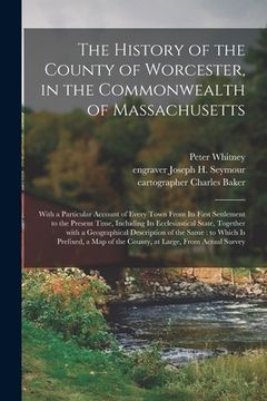 portada The History of the County of Worcester, in the Commonwealth of Massachusetts: With a Particular Account of Every Town From Its First Settlement to the (en Inglés)