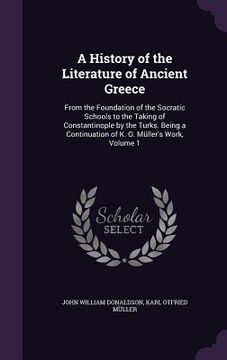portada A History of the Literature of Ancient Greece: From the Foundation of the Socratic Schools to the Taking of Constantinople by the Turks. Being a Conti