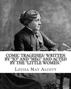 portada Comic Tragedies/ written by "Jo" and "Meg" and acted by the "Little Women.": By: Louisa May Alcott (in English)