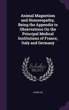 portada Animal Magnetism and Homoeopathy, Being the Appendix to Observations On the Principal Medical Institutions of France, Italy and Germany (en Inglés)