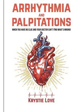 portada Arrhythmia and Palpitations: When You Have No Clue Your Doctor Can't Find What's: How to Stop Palpitations, Irregular and Fast Heart Beats and Get (en Inglés)