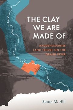 portada The Clay We Are Made of: Haudenosaunee Land Tenure on the Grand River (en Inglés)