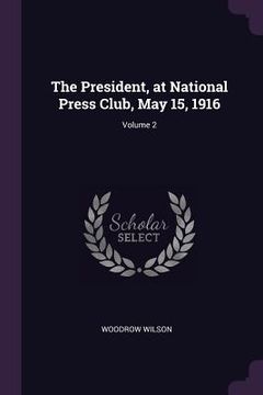 portada The President, at National Press Club, May 15, 1916; Volume 2 (en Inglés)