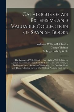 portada Catalogue of an Extensive and Valuable Collection of Spanish Books: the Property of W.B. Chorley, Esq.; Which Will Be Sold by Auction by Messrs. S. Le (in English)