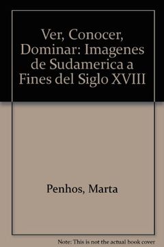 portada Ver, Conocer, Dominar: Imágenes de Sudamérica a Fines del Siglo Xviii (Arte y Pensamiento)