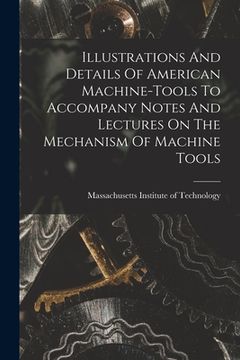 portada Illustrations And Details Of American Machine-tools To Accompany Notes And Lectures On The Mechanism Of Machine Tools