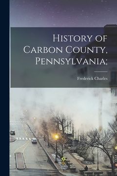 portada History of Carbon County, Pennsylvania; (en Inglés)