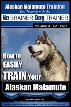 portada Alaskan Malamute Training Dog Training with the No BRAINER Dog TRAINER We make it THAT easy!: How to EASILY TRAIN Your Alaskan Malamute (en Inglés)