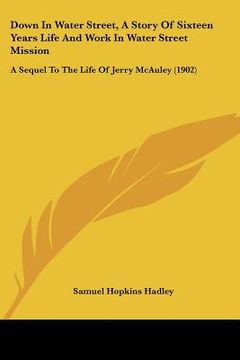 portada down in water street, a story of sixteen years life and work in water street mission: a sequel to the life of jerry mcauley (1902) (en Inglés)