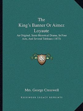 portada the king's banner or aimez loyaute: an original, semi-historical drama, in four acts, and several tableaux (1873) (en Inglés)