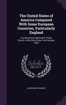 portada The United States of America Compared With Some European Countries, Particularly England: In a Discourse Delivered in Trinity Church, in the City of N (en Inglés)