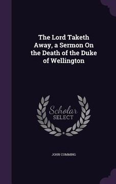 portada The Lord Taketh Away, a Sermon On the Death of the Duke of Wellington (en Inglés)
