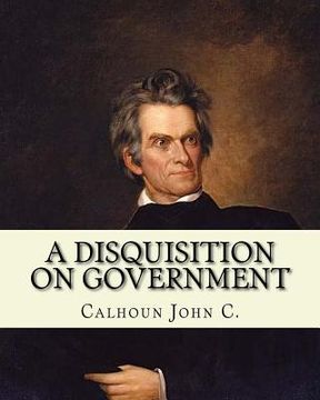 portada A disquisition on government. (Politics and government): By: John C. Calhoun, edited By: Richard K. Cralle (1800-1864). (en Inglés)