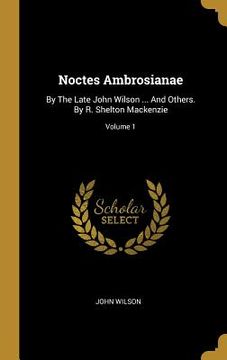 portada Noctes Ambrosianae: By The Late John Wilson ... And Others. By R. Shelton Mackenzie; Volume 1 (en Inglés)