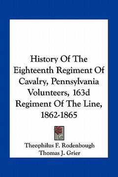 portada history of the eighteenth regiment of cavalry, pennsylvania volunteers, 163d regiment of the line, 1862-1865 (en Inglés)