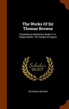 portada The Works Of Sir Thomas Browne: Pseudodoxia Epidemica, Books V-vii. Religio Medici. The Garden Of Cyprus