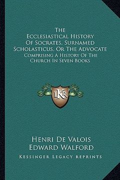 portada the ecclesiastical history of socrates, surnamed scholasticus, or the advocate: comprising a history of the church in seven books (in English)