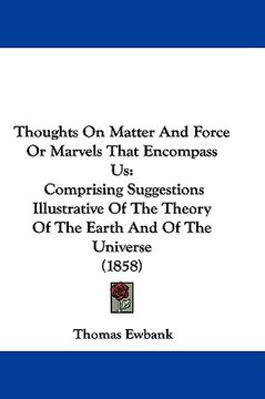 portada thoughts on matter and force or marvels that encompass us: comprising suggestions illustrative of the theory of the earth and of the universe (1858) (in English)