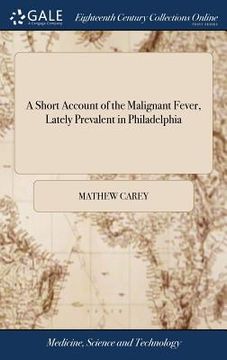 portada A Short Account of the Malignant Fever, Lately Prevalent in Philadelphia: With a Statement of the Proceedings That Took Place on the Subject in Differ (en Inglés)