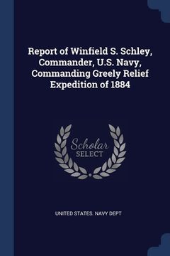 portada Report of Winfield S. Schley, Commander, U.S. Navy, Commanding Greely Relief Expedition of 1884 (en Inglés)