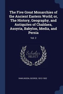 portada The Five Great Monarchies of the Ancient Eastern World; or, The History, Geography, and Antiquites of Chaldaea, Assyria, Babylon, Media, and Persia: V (in English)