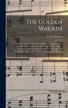 portada The Golden Wreath: a Choice Collection of Favorite Melodies, Designed for the Use of Schools, Seminaries, Select Classes, &c.; Also, a Co (en Inglés)
