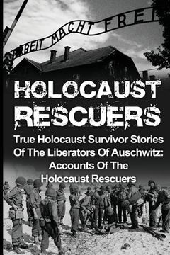 portada Holocaust Rescuers: True Holocaust Survivor Stories Of The Liberators Of Auschwitz: Accounts Of The Holocaust Rescuers (en Inglés)