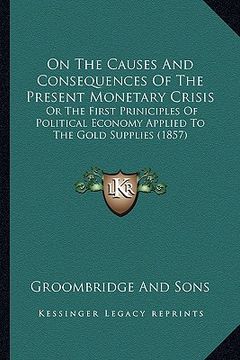 portada on the causes and consequences of the present monetary crisis: or the first priniciples of political economy applied to the gold supplies (1857) (in English)