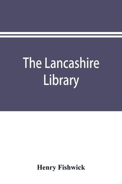 portada The Lancashire library; a bibliographical account of books on topography, biography, history, science, and miscellaneous literature relating to the co (in English)