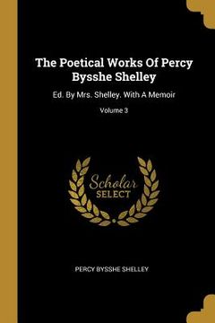 portada The Poetical Works Of Percy Bysshe Shelley: Ed. By Mrs. Shelley. With A Memoir; Volume 3 (in English)