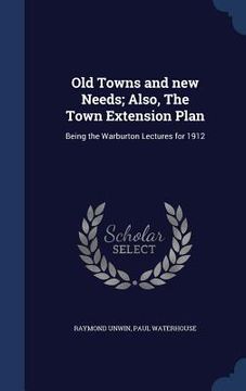 portada Old Towns and new Needs; Also, The Town Extension Plan: Being the Warburton Lectures for 1912 (en Inglés)