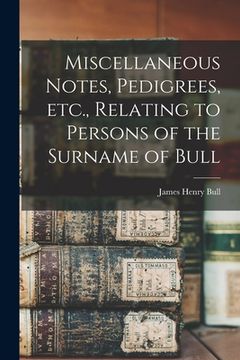 portada Miscellaneous Notes, Pedigrees, Etc., Relating to Persons of the Surname of Bull (en Inglés)