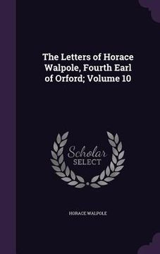 portada The Letters of Horace Walpole, Fourth Earl of Orford; Volume 10 (en Inglés)