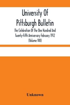 portada University of Pittsburgh Bulletin; The Celebration of the one Hundred and Twenty-Fifth Anniversary February 1912 (Volume Viii) 