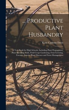portada ... Productive Plant Husbandry: A Text-Book for High Schools, Including Plant Propagation, Plant Breeding, Soils, Field Crops Gardening, Fruit Growing (en Inglés)