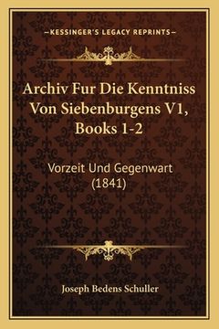 portada Archiv Fur Die Kenntniss Von Siebenburgens V1, Books 1-2: Vorzeit Und Gegenwart (1841) (en Alemán)