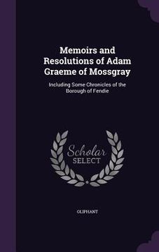 portada Memoirs and Resolutions of Adam Graeme of Mossgray: Including Some Chronicles of the Borough of Fendie (en Inglés)