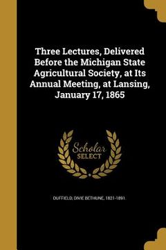 portada Three Lectures, Delivered Before the Michigan State Agricultural Society, at Its Annual Meeting, at Lansing, January 17, 1865 (en Inglés)