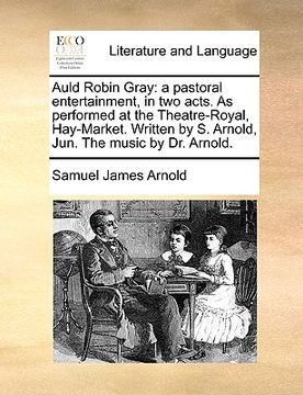 portada auld robin gray: a pastoral entertainment, in two acts. as performed at the theatre-royal, hay-market. written by s. arnold, jun. the m (en Inglés)