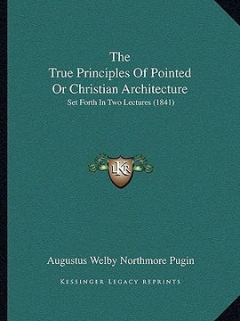 portada the true principles of pointed or christian architecture: set forth in two lectures (1841) (en Inglés)